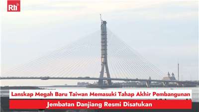 Lanskap Megah Baru Taiwan Memasuki Tahap Akhir Pembangunan, Jembatan Danjiang Resmi Disatukan 圖:RtiSI
