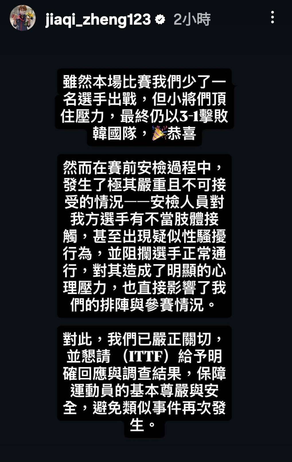 台灣隊在2026年倫敦世界團體桌球錦標賽女子團體賽首戰擊敗韓國拿下首勝，不過台灣隊教練鄭佳奇賽後在IG驚爆，有球員疑似在在賽前安檢過程中遭不當肢體接觸，甚至涉及性騷擾，已要求國際桌總進行徹查。(擷取自鄭佳奇IG動態)