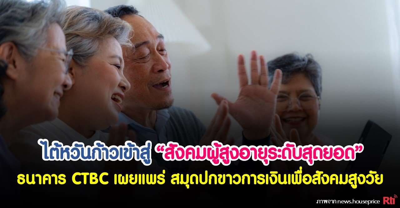 ไต้หวันก้าวเข้าสู่ “สังคมผู้สูงอายุระดับสุดยอด” ธนาคาร CTBC เผยแพร่ สมุดปกขาวการเงินเพื่อสังคมสูงวัย 
