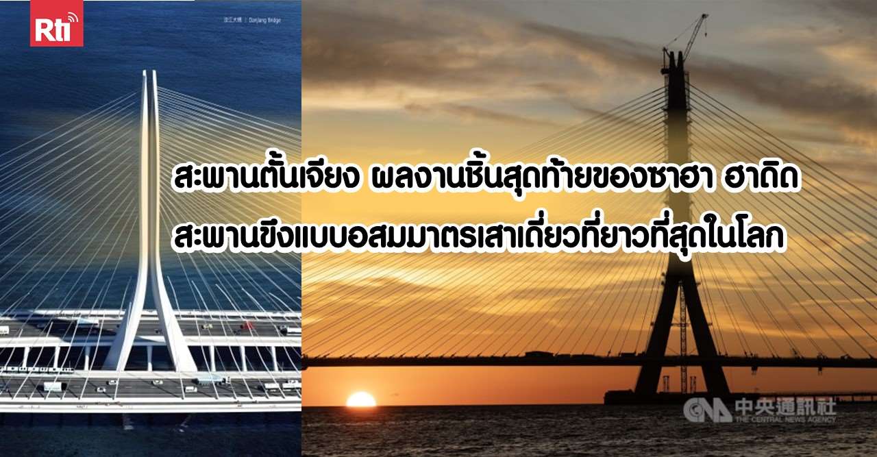 สะพานตั้นเจียงผลงานชิ้นสุดท้ายของซาฮา ฮาดิด สะพานขึงแบบอสมมาตรเสาเดี่ยวที่ยาวที่สุดในโลก